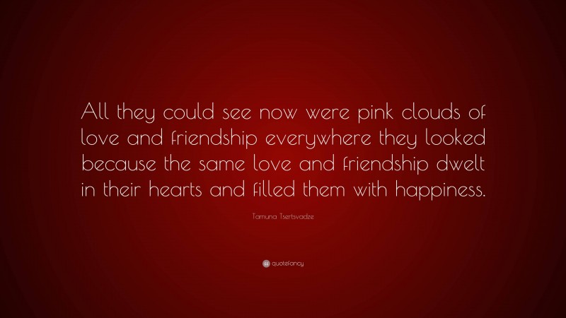 Tamuna Tsertsvadze Quote: “All they could see now were pink clouds of love and friendship everywhere they looked because the same love and friendship dwelt in their hearts and filled them with happiness.”