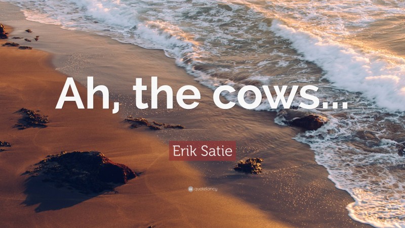 Erik Satie Quote: “Ah, the cows...”