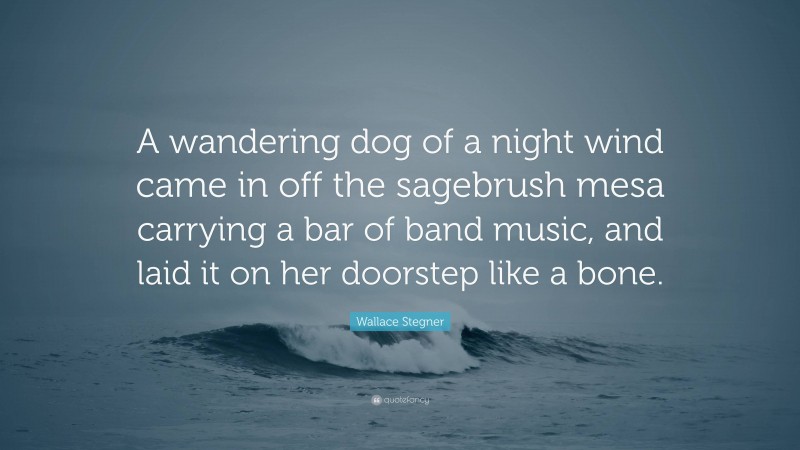Wallace Stegner Quote: “A wandering dog of a night wind came in off the sagebrush mesa carrying a bar of band music, and laid it on her doorstep like a bone.”