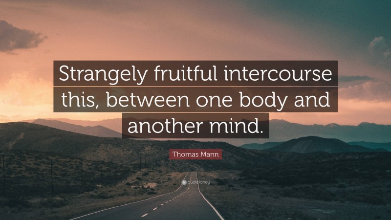Thomas Mann Quote: “Strangely fruitful intercourse this, between one body and another mind.”