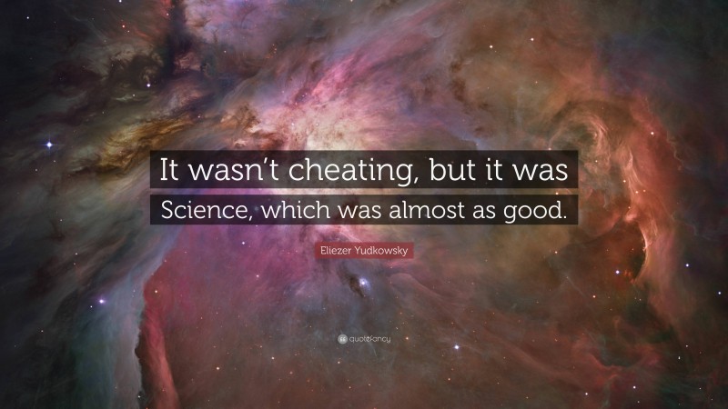 Eliezer Yudkowsky Quote: “It wasn’t cheating, but it was Science, which was almost as good.”