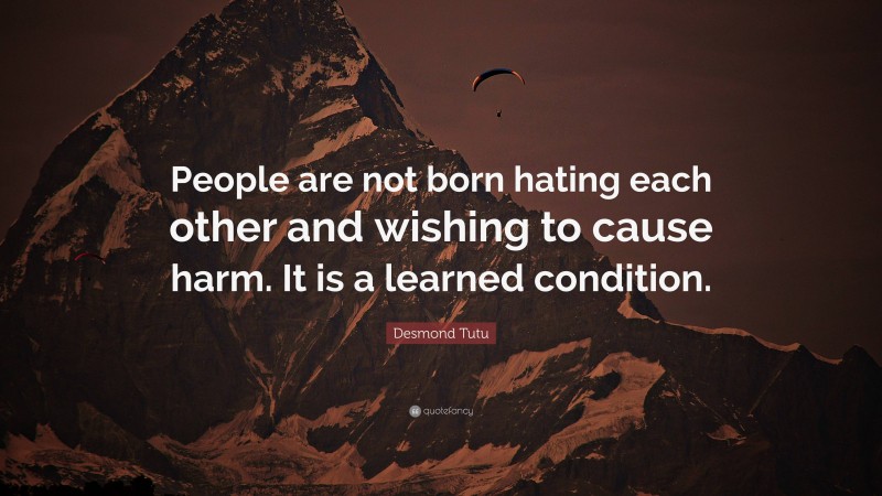 Desmond Tutu Quote: “People are not born hating each other and wishing to cause harm. It is a learned condition.”