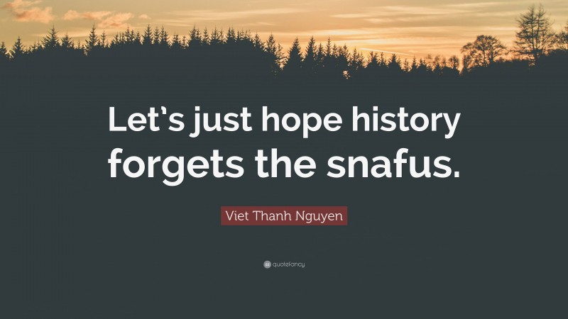 Viet Thanh Nguyen Quote: “Let’s just hope history forgets the snafus.”
