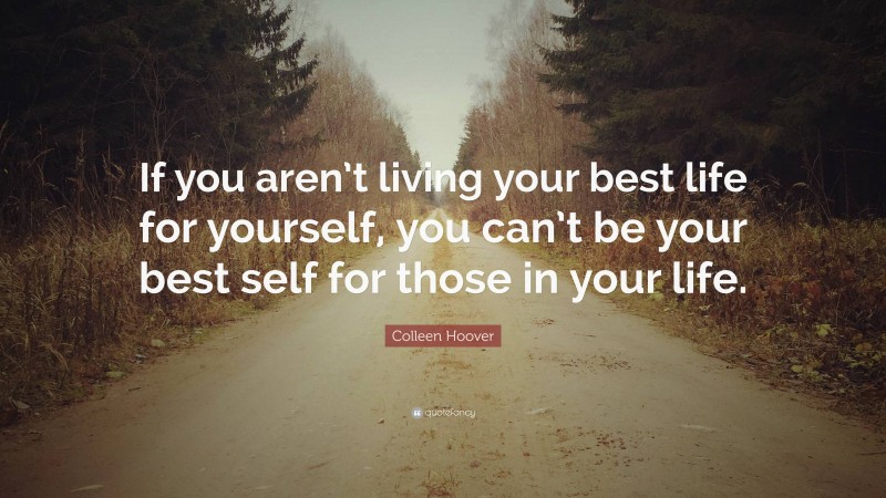 Colleen Hoover Quote: “If you aren’t living your best life for yourself, you can’t be your best self for those in your life.”