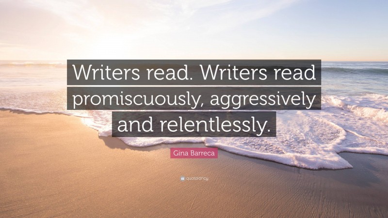 Gina Barreca Quote: “Writers read. Writers read promiscuously, aggressively and relentlessly.”