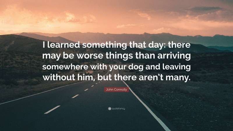 John Connolly Quote: “I learned something that day: there may be worse things than arriving somewhere with your dog and leaving without him, but there aren’t many.”