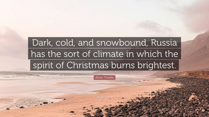 Amor Towles Quote: “Dark, cold, and snowbound, Russia has the sort of climate in which the spirit of Christmas burns brightest.”