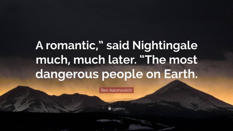 Ben Aaronovitch Quote: “A romantic,” said Nightingale much, much later. “The most dangerous people on Earth.”