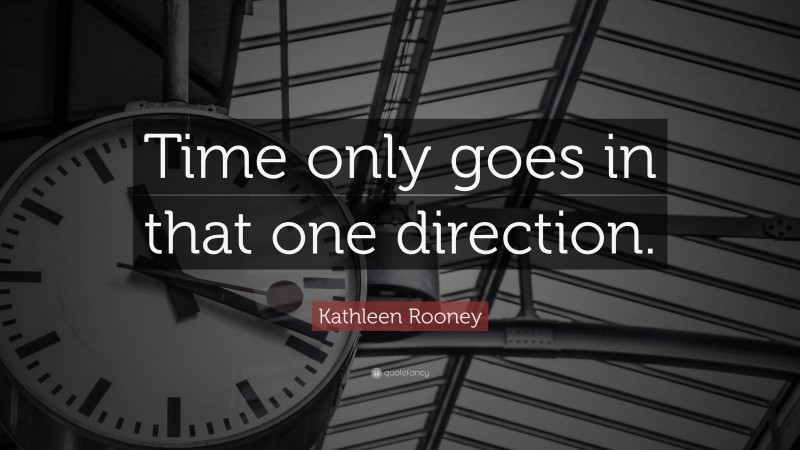 Kathleen Rooney Quote: “Time only goes in that one direction.”