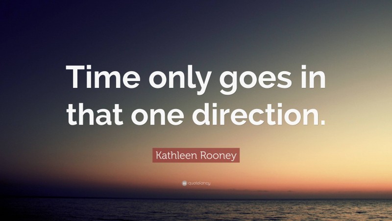 Kathleen Rooney Quote: “Time only goes in that one direction.”