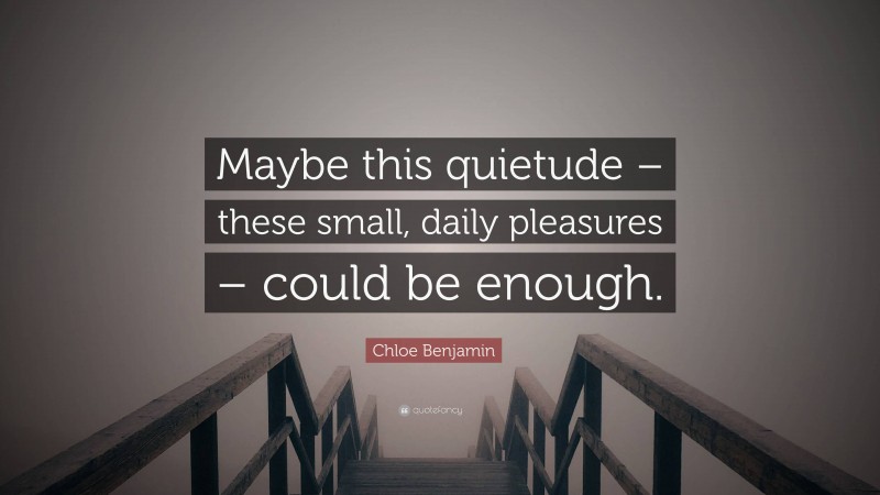 Chloe Benjamin Quote: “Maybe this quietude – these small, daily pleasures – could be enough.”
