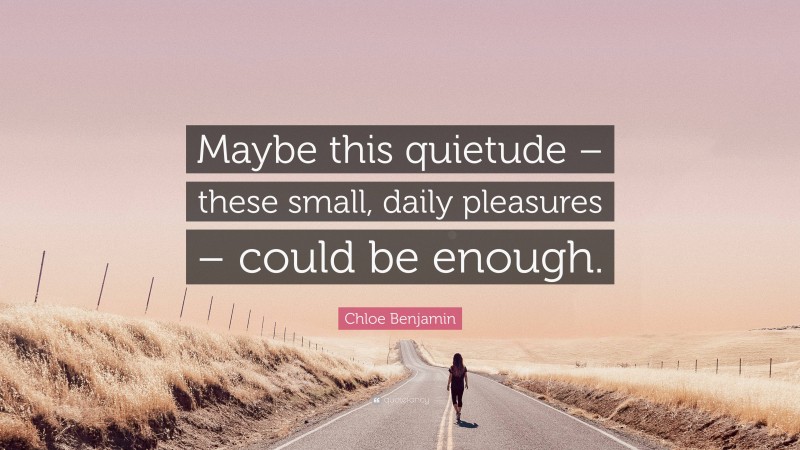 Chloe Benjamin Quote: “Maybe this quietude – these small, daily pleasures – could be enough.”