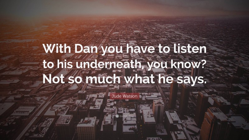 Jude Watson Quote: “With Dan you have to listen to his underneath, you know? Not so much what he says.”