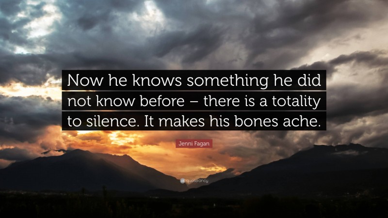 Jenni Fagan Quote: “Now he knows something he did not know before – there is a totality to silence. It makes his bones ache.”
