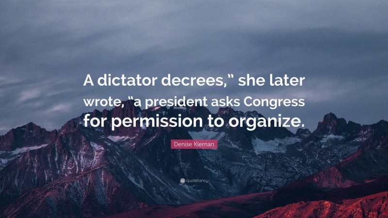 Denise Kiernan Quote: “A dictator decrees,” she later wrote, “a president asks Congress for permission to organize.”