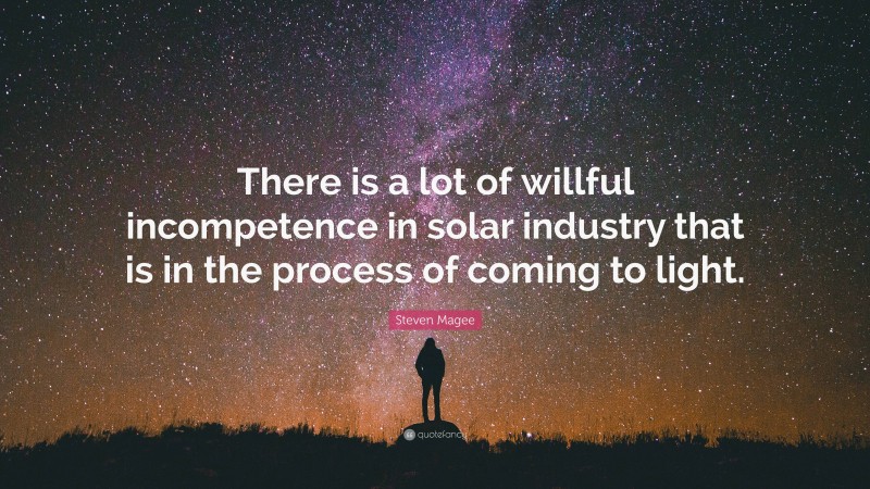 Steven Magee Quote: “There is a lot of willful incompetence in solar industry that is in the process of coming to light.”