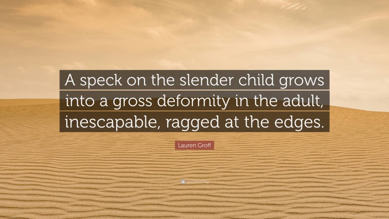 Lauren Groff Quote: “A speck on the slender child grows into a gross deformity in the adult, inescapable, ragged at the edges.”