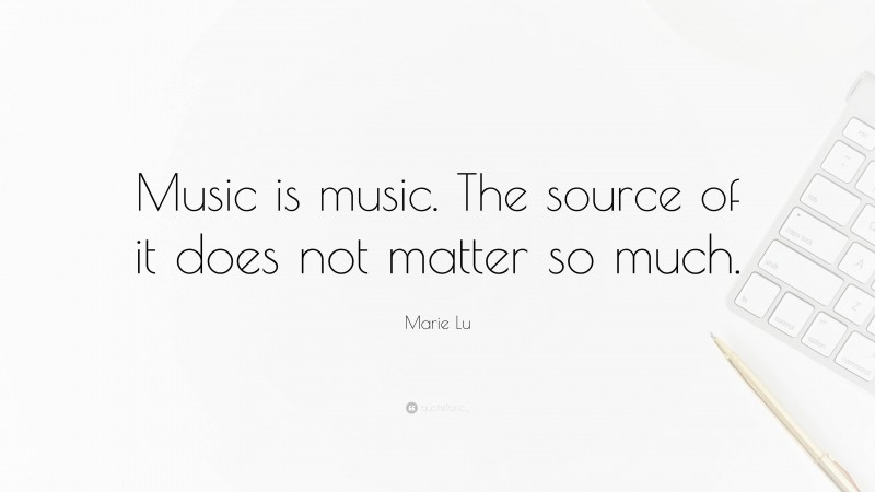 Marie Lu Quote: “Music is music. The source of it does not matter so much.”