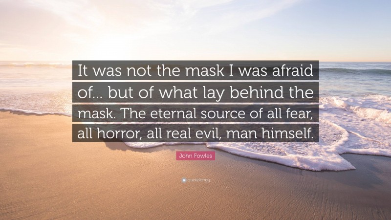 John Fowles Quote: “It was not the mask I was afraid of... but of what lay behind the mask. The eternal source of all fear, all horror, all real evil, man himself.”