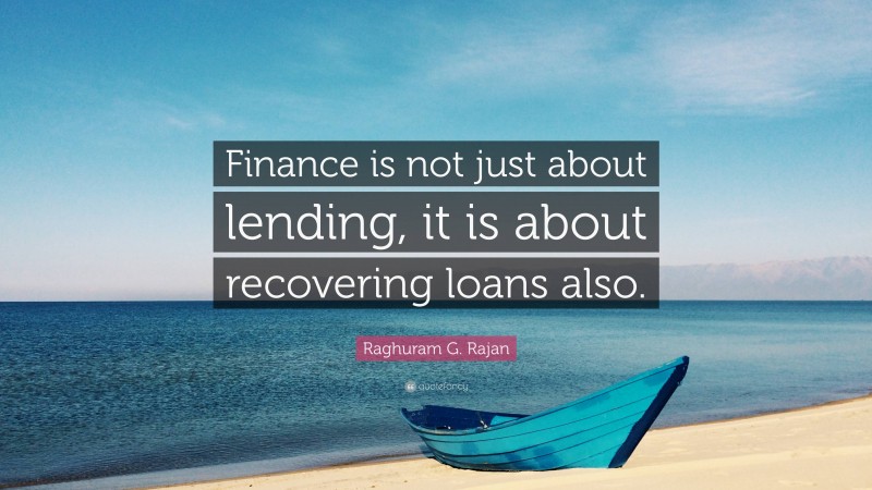 Raghuram G. Rajan Quote: “Finance is not just about lending, it is about recovering loans also.”