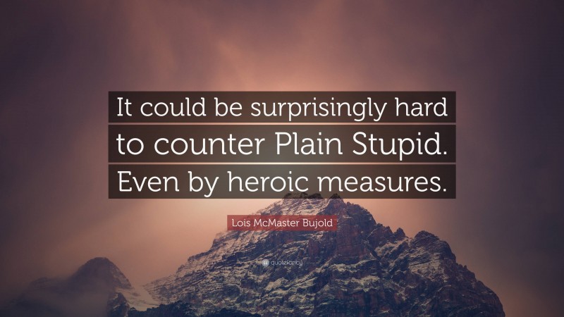 Lois McMaster Bujold Quote: “It could be surprisingly hard to counter Plain Stupid. Even by heroic measures.”