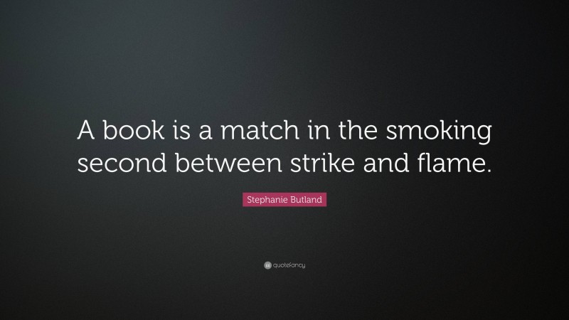 Stephanie Butland Quote: “A book is a match in the smoking second between strike and flame.”
