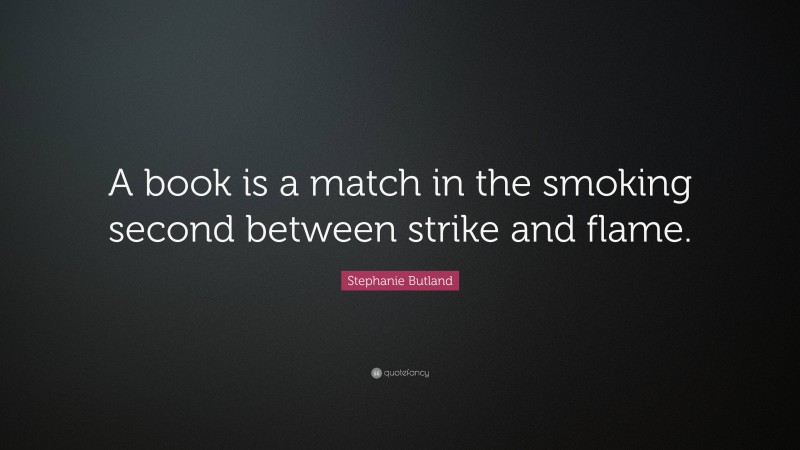Stephanie Butland Quote: “A book is a match in the smoking second between strike and flame.”