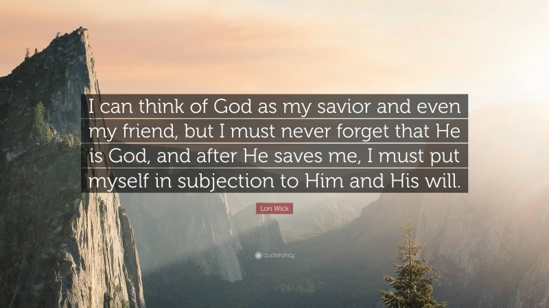Lori Wick Quote: “I can think of God as my savior and even my friend, but I must never forget that He is God, and after He saves me, I must put myself in subjection to Him and His will.”