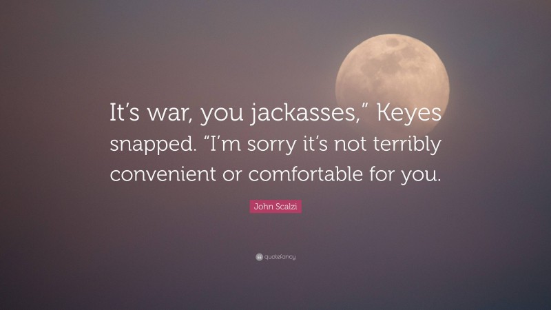 John Scalzi Quote: “It’s war, you jackasses,” Keyes snapped. “I’m sorry it’s not terribly convenient or comfortable for you.”