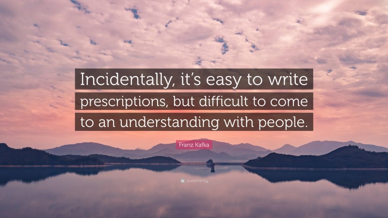 Franz Kafka Quote: “Incidentally, it’s easy to write prescriptions, but difficult to come to an understanding with people.”