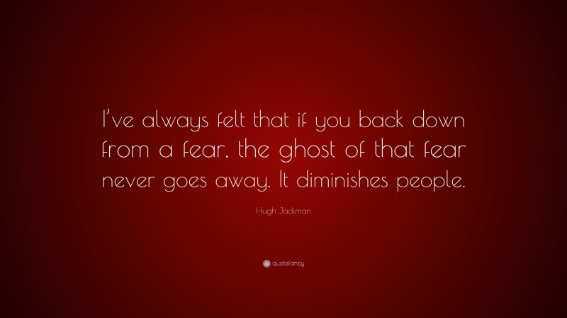 Hugh Jackman Quote: “I’ve always felt that if you back down from a fear, the ghost of that fear never goes away. It diminishes people.”