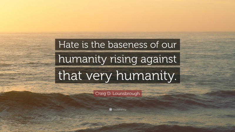 Craig D. Lounsbrough Quote: “Hate is the baseness of our humanity rising against that very humanity.”