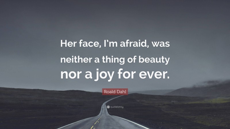 Roald Dahl Quote: “Her face, I’m afraid, was neither a thing of beauty nor a joy for ever.”