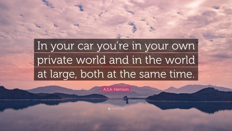 A.S.A. Harrison Quote: “In your car you’re in your own private world and in the world at large, both at the same time.”