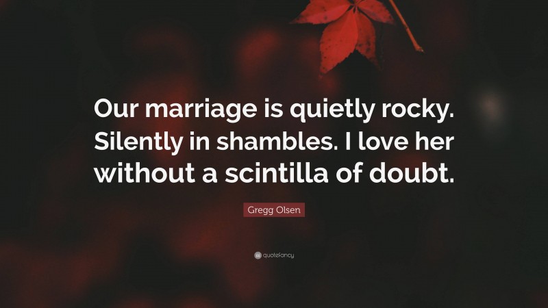 Gregg Olsen Quote: “Our marriage is quietly rocky. Silently in shambles. I love her without a scintilla of doubt.”