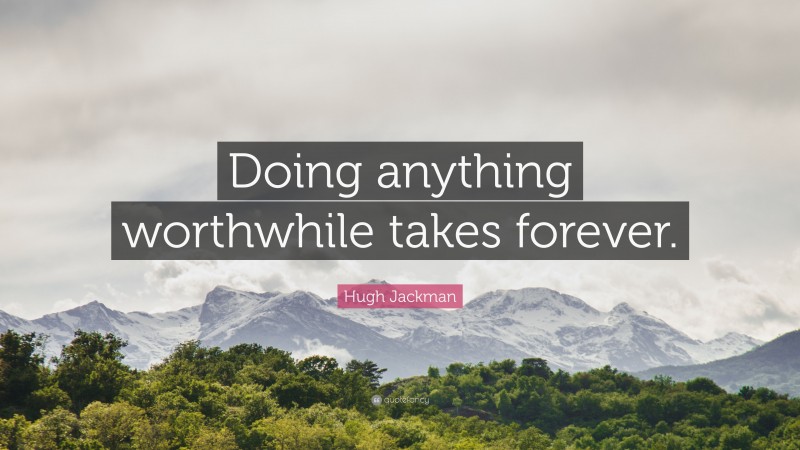 Hugh Jackman Quote: “Doing anything worthwhile takes forever.”
