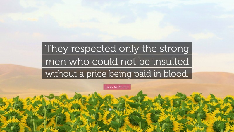 Larry McMurtry Quote: “They respected only the strong men who could not be insulted without a price being paid in blood.”