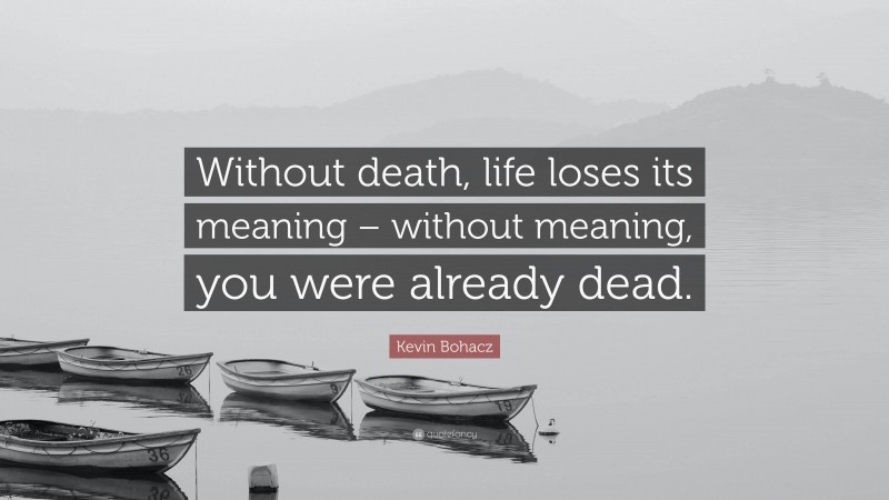 Kevin Bohacz Quote: “Without death, life loses its meaning – without meaning, you were already dead.”