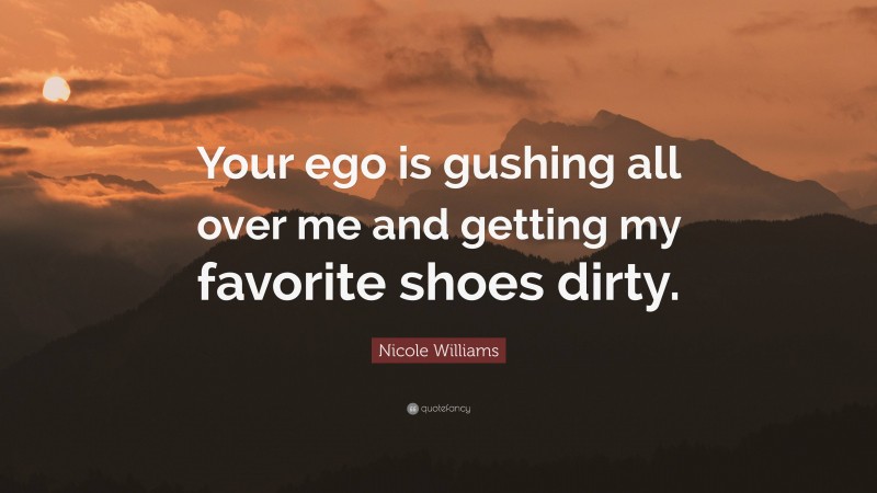 Nicole Williams Quote: “Your ego is gushing all over me and getting my favorite shoes dirty.”