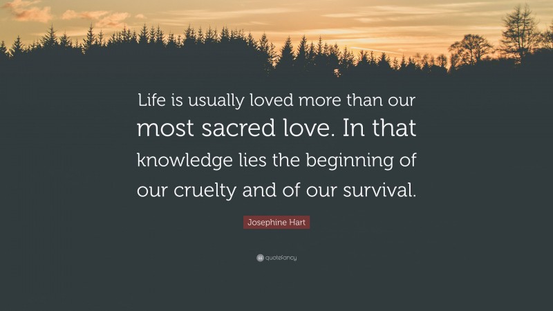 Josephine Hart Quote: “Life is usually loved more than our most sacred love. In that knowledge lies the beginning of our cruelty and of our survival.”