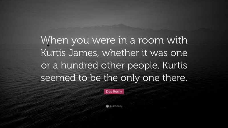 Dee Remy Quote: “When you were in a room with Kurtis James, whether it was one or a hundred other people, Kurtis seemed to be the only one there.”