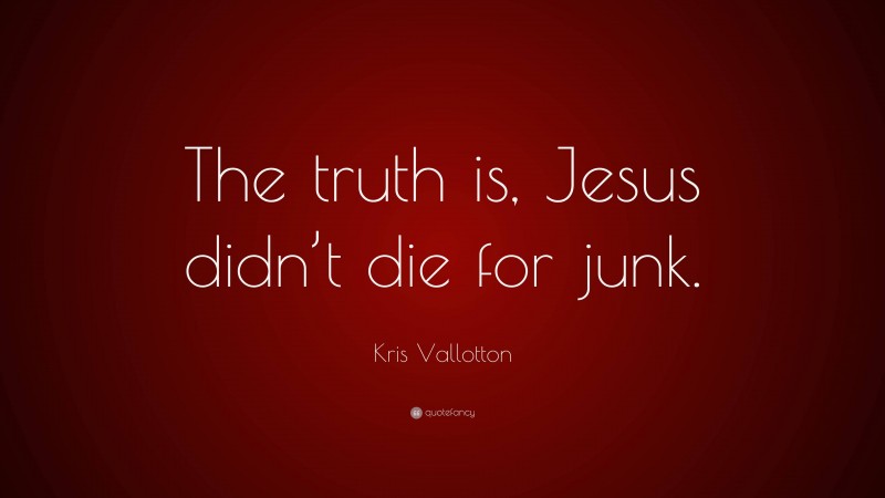 Kris Vallotton Quote: “The truth is, Jesus didn’t die for junk.”