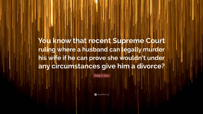 Philip K. Dick Quote: “You know that recent Supreme Court ruling where a husband can legally murder his wife if he can prove she wouldn’t under any circumstances give him a divorce?”