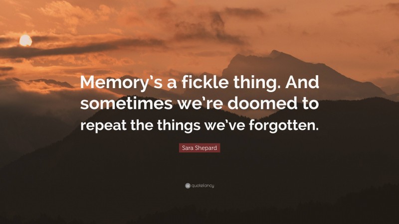Sara Shepard Quote: “Memory’s a fickle thing. And sometimes we’re doomed to repeat the things we’ve forgotten.”