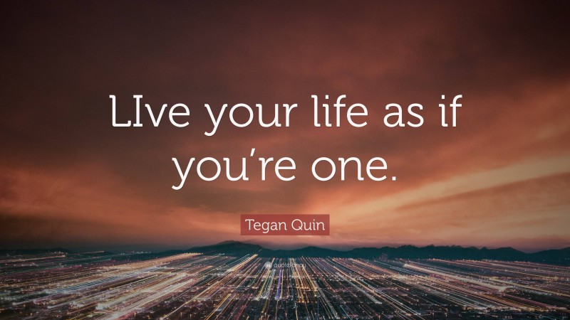 Tegan Quin Quote: “LIve your life as if you’re one.”