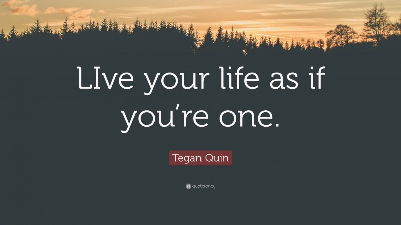 Tegan Quin Quote: “LIve your life as if you’re one.”