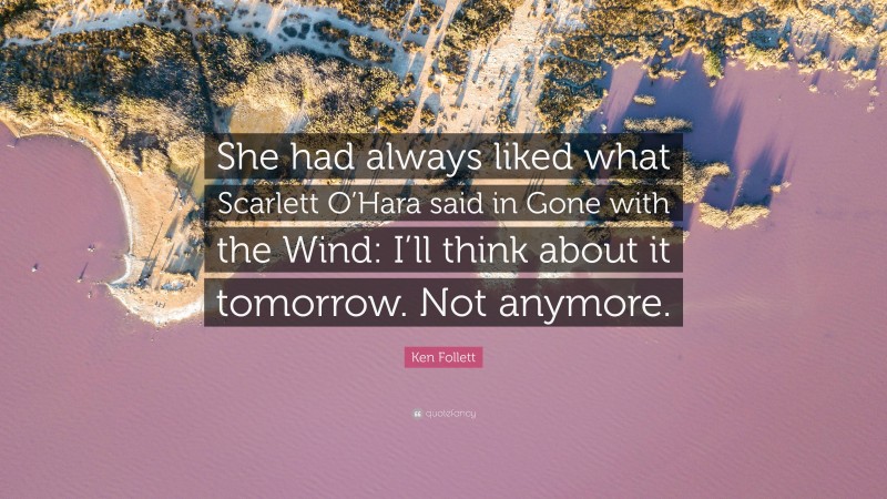 Ken Follett Quote: “She had always liked what Scarlett O’Hara said in Gone with the Wind: I’ll think about it tomorrow. Not anymore.”