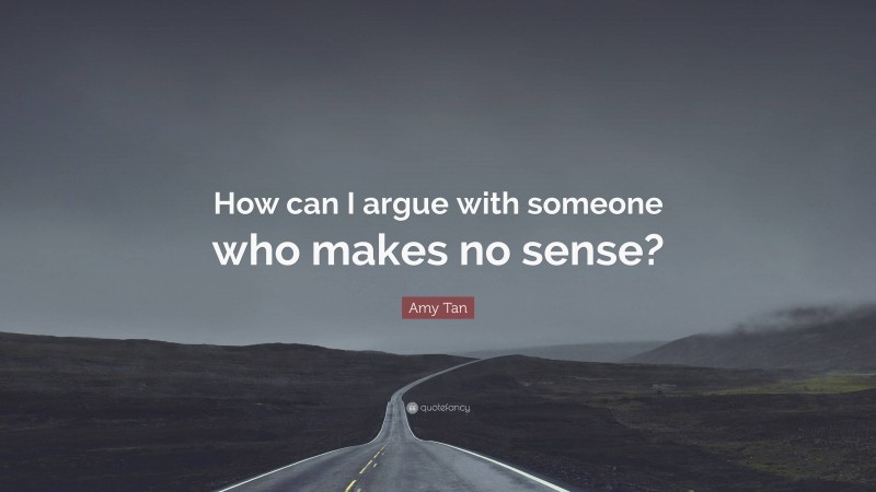 Amy Tan Quote: “How can I argue with someone who makes no sense?”