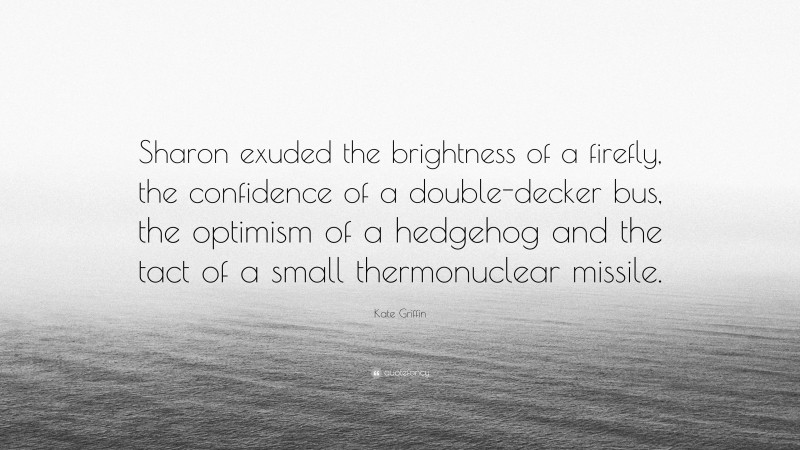 Kate Griffin Quote: “Sharon exuded the brightness of a firefly, the confidence of a double-decker bus, the optimism of a hedgehog and the tact of a small thermonuclear missile.”