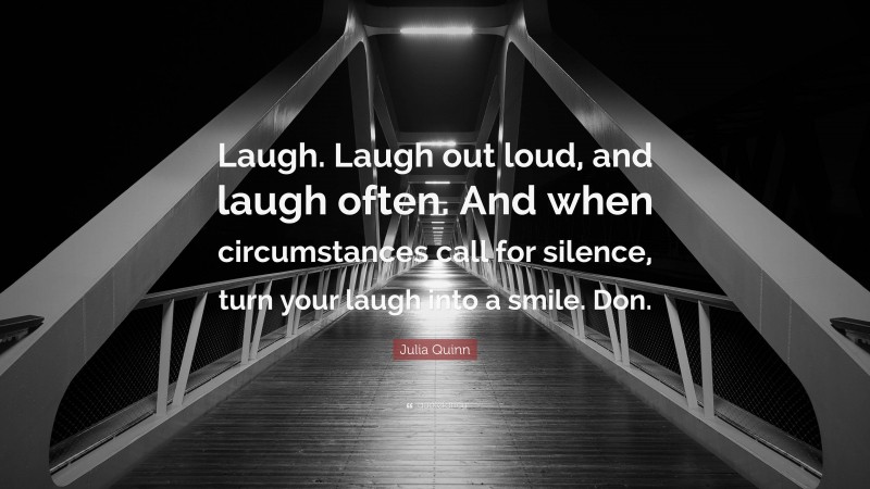 Julia Quinn Quote: “Laugh. Laugh out loud, and laugh often. And when circumstances call for silence, turn your laugh into a smile. Don.”